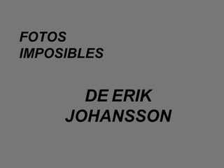 FOTOS
IMPOSIBLES


       DE ERIK
     JOHANSSON
 