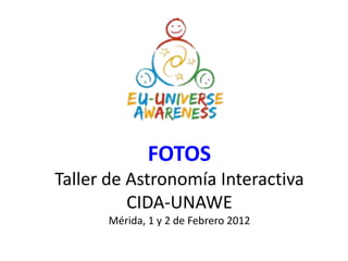 FOTOS
Taller de Astronomía Interactiva
          CIDA-UNAWE
      Mérida, 1 y 2 de Febrero 2012
 