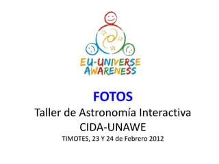 FOTOS
Taller de Astronomía Interactiva
          CIDA-UNAWE
     TIMOTES, 23 Y 24 de Febrero 2012
 