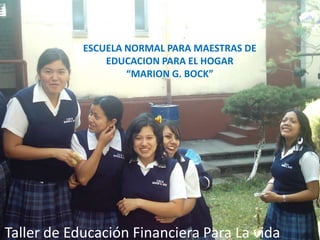 ESCUELA NORMAL PARA MAESTRAS DE
                EDUCACION PARA EL HOGAR
                    “MARION G. BOCK”




Taller de Educación Financiera Para La vida
 