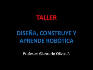 TALLERDISEÑA, CONSTRUYE Y APRENDE ROBÓTICA Profesor: Giancarlo Olivos P. 