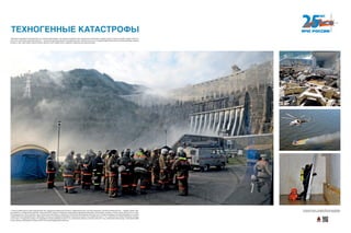 17 августа 2009 года на Саяно-Шушенской ГЭС в результате аварии многотонного гидроагрегата был частично разрушен и затоплен машинный зал — сердце станции. Ава-
рия привела к человеческим жертвам. Спасателям МЧС удалось оперативно организовать аварийный водосброс, восстановить затворы, откачать воду и расчистить от зава-
лов машинный зал. Были спасены люди. Позже спасатели убрали с поверхности Енисея 60-километровое масляное пятно. В ходе ликвидации последствий аварии на станции
силами МЧС при взаимодействии с Минэнерго России для проведения аварийно-спасательных работ было привлечено до 2,7 тыс. специалистов, более 200 единиц техники,
в том числе 11 воздушных судов и 15 плавсредств. Было разобрано свыше 5 тыс. кубометров завалов, откачано более 277 тыс. кубических метров воды. Установлено 9683
метра боновых заграждений, собрано 324,2 тонн маслосодержащей эмульсии.
Чем выше поднимается человечество по ступеням цивилизации, тем сильнее становится риск техногенных катастроф и пожаров, растет и цена за ошибки людей и сбои тех-
ники. Есть и еще одна серьезная причина — низкая культура безопасности жизнедеятельности. Именно из-за этого в подавляющем большинстве случаев происходят взрывы
бытового газа, горят дома и целые поселки, десятки тысяч людей гибнут в дорожно-транспортных происшествиях...
ТЕХНОГЕННЫЕ КАТАСТРОФЫ
Хотите узнать больше — сканируйте QR-код на свое мобильное
устройство и получайте дополнительную информацию!
 