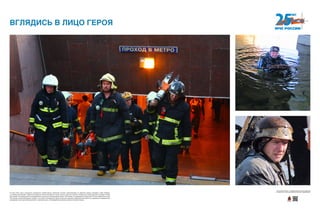 15 июля 2014 года в результате экстренного срабатывания тормозной системы электропоезда на перегоне между станциями «Парк Победы»
и «Славянский бульвар» Арбатско-Покровской линии московского метро сошли с рельсов 3 вагона. В результате происшествия пострадало более
160 человек. Из метрополитена на аварийном участке были эвакуированы более 1100 человек. К ликвидации последствий ЧС было привлечено около
700 человек и более 250 единиц техники, в том числе 10 воздушных судов. Спасатели помогали оперативно доставлять пострадавших в медицинские
учреждения, была организована работа «горячей линии», пассажирам оказывалась психологическая помощь.
ВГЛЯДИСЬ В ЛИЦО ГЕРОЯ
Хотите узнать больше — сканируйте QR-код на свое мобильное
устройство и получайте дополнительную информацию!
 