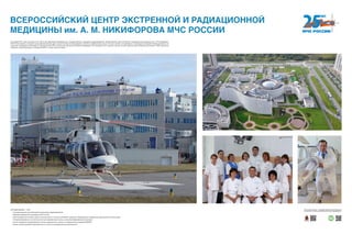 В сентябре 2015 года исполняется 24 года со дня образования Федерального государственного учреждения здравоохранения «Всероссийский центр экстренной и радиационной медицины им. А. М. Никифорова»
МЧС России (Центр). За время существования Центра здесь прошли экспертное обследование, лечение и реабилитацию свыше 15 тысяч человек, пострадавших от радиационных аварий. Преимущественно это
участники ликвидации катастрофы на Чернобыльской АЭС из различных регионов Российской Федерации. За последние 5 лет в Центре прошли лечение, диагностику и реабилитацию более 47 000 спасателей,
пожарных, военнослужащих и сотрудников МЧС, а также члены их семей.
ВСЕРОССИЙСКИЙ ЦЕНТР ЭКСТРЕННОЙ И РАДИАЦИОННОЙ
МЕДИЦИНЫ им. А. М. НИКИФОРОВА МЧС РОССИИ
СЕГОДНЯ ВЦЭРМ — ЭТО:
• Сотрудничающий центр Всемирной организации здравоохранения
• Ведущее медицинское учреждение МЧС России
• Многопрофильный лечебно-диагностический центр с полным комплексом новейшего оборудования и передовыми медицинскими технологиями
• Специализированная и высокотехнологичная медицинская помощь, высококвалифицированный персонал
• Центр, входящий в международную систему медицинской готовности к радиационным авариям REMPAN
• Центр, осуществляющий образовательную и научно-исследовательскую деятельность
Хотите узнать больше — сканируйте QR-код на свое мобильное
устройство и получайте дополнительную информацию!
 