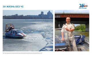 ЗА ЖИЗНЬ БЕЗ ЧС
С каждым годом на водных объектах в России появляется все больше маломерных судов. Людей привлекает активный отдых на реках, озерах, морских акваториях. Обеспечение безопасности и порядка
на воде — задача государственной инспекции по маломерным судам МЧС России. Сегодня это одна из наиболее активно развивающихся структур. Дел у сотрудников ГИМС хватает и зимой, и летом.
 