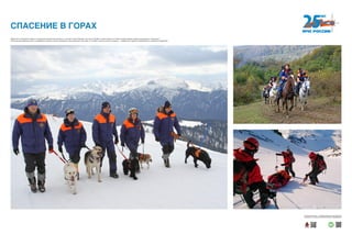 Людей часто приходится спасать и на вершинах Камчатских вулканов, и на пиках горного Кавказа. Там, где не пройдет ни одна техника, на помощь людям приходят верные наши друзья и помощники.
Под снежными завалами найти пострадавших помогают собаки, прошедшие горно-лавинную подготовку. А лошади в горах во многих ситуациях — незаменимое средство передвижения и перевозки снаряжения.
СПАСЕНИЕ В ГОРАХ
Хотите узнать больше — сканируйте QR-код на свое мобильное
устройство и получайте дополнительную информацию!
 