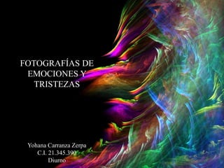FOTOGRAFÍAS DE
EMOCIONES Y
TRISTEZAS
Yohana Carranza Zerpa
C.I. 21.345.390
Diurno
 
