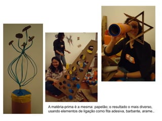 A matéria-prima é a mesma: papelão; o resultado o mais diverso,
usando elementos de ligação como fita adesiva, barbante, arame..
 