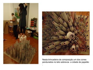 Nesta brincadeira de composição um dos cones
pendurados no teto sobrevoa a cidade de papelão
.
 