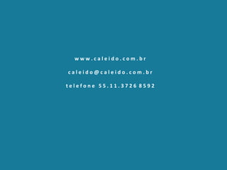 w w w . c a l e i d o . c o m . b r
c a l e i d o @ c a l e i d o . c o m . b r
t e l e f o n e 5 5 . 1 1 . 3 7 2 6 8 5 9 2
 
