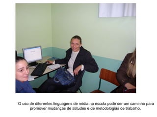 O uso de diferentes linguagens de mídia na escola pode ser um caminho para promover mudanças de atitudes e de metodologias de trabalho.  