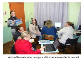 A importância de saber navegar e utilizar as ferramentas da internet;   