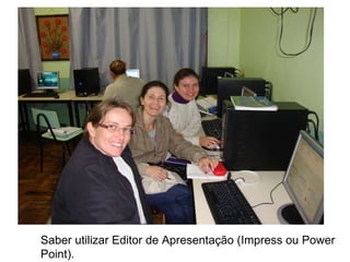 Saber utilizar Editor de Apresentação (Impress ou Power Point).   
