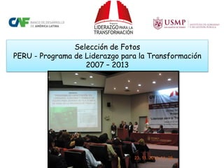Selección de Fotos PERU - Programa de Liderazgo para la Transformación 2007 – 2013  