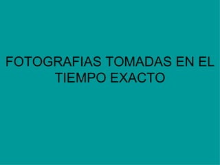 FOTOGRAFIAS TOMADAS EN EL TIEMPO EXACTO 