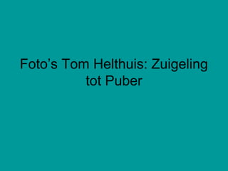 Foto’s Tom Helthuis: Zuigeling
          tot Puber
 