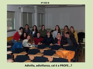 4º ESO B
Adiviña, adiviñanza, cal é a PROFE…?
 