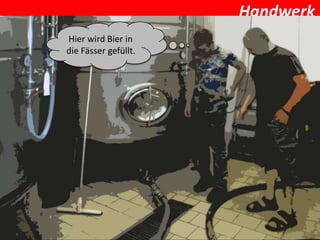 Handwerk
Hier wird Bier in
die Fässer gefüllt.
 