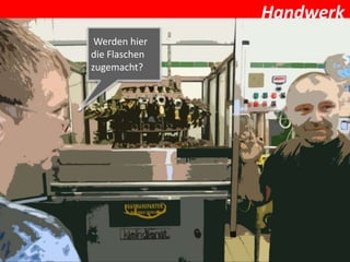 Handwerk
 Werden hier
die Flaschen
zugemacht?
 