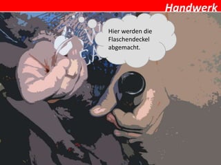 Handwerk
Hier werden die
Flaschendeckel
abgemacht.
 