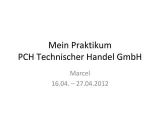 Mein Praktikum
PCH Technischer Handel GmbH
             Marcel
       16.04. – 27.04.2012
 