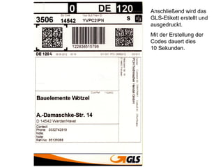Anschließend wird das
GLS-Etikett erstellt und
ausgedruckt.
Mit der Erstellung der
Codes dauert dies
10 Sekunden.
 