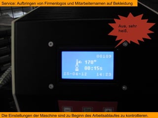 Service: Aufbringen von Firmenlogos und Mitarbeiternamen auf Bekleidung




Die Einstellungen der Maschine sind zu Beginn des Arbeitsablaufes zu kontrollieren.
 