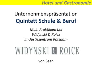 Hotel und Gastronomie

Unternehmenspräsentation
Quintett Schule & Beruf
      Mein Praktikum bei
       Widynski & Roick
   im Justizzentrum Potsdam




          von Sean
 
