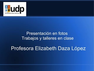 Presentación en fotos
    Trabajos y talleres en clase

Profesora Elizabeth Daza López
 