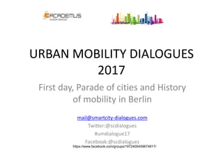 URBAN MOBILITY DIALOGUES
2017
First day, Parade of cities and History
of mobility in Berlin
mail@smartcity-dialogues.com
Twitter:@scdialogues
#umdialogue17
Facebook:@scdialogues
https://www.facebook.com/groups/1972400459674817/
 