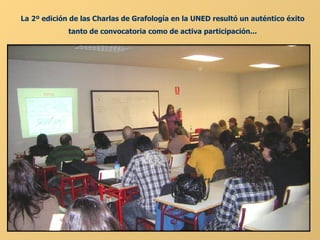 La 2º edición de las Charlas de Grafología en la UNED resultó un auténtico éxito tanto de convocatoria como de activa participación... 