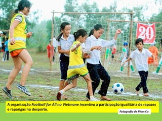 A organização Football for All no Vietmane incentiva a participação igualitária de rapazes
e raparigas no desporto. Fotografia de Phan Cu
 