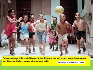 Esta cena do quotidiano de Havana ilustra de forma maravilhosa o prazer de meninos e
meninas que, juntos, correm atrás de uma bola. Fotografia de Jussy Pizarro Chizan
 