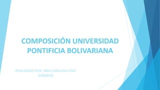 COMPOSICIÓN UNIVERSIDAD
PONTIFICIA BOLIVARIANA
REALIZADO POR: ANA CATALINA DÍAZ
GAMBOA
 