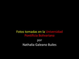 Fotos tomadas en la Universidad
Pontificia Bolivariana
por
Nathalia Galeano Builes
 