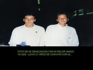 FOTO DE MI GRADUACION CON MI MEJOR AMIGO YA QUE  LLEVO 21 AÑOS DE CONVIVIR CON EL . 