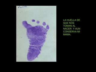LA HUELLA DE QUE NOS TOMAN AL NACER  Y AUN CONSERVA MI MAMA. 
