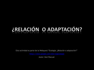 Esta actividad es parte de la Webquest “Ecología. ¿Relación o adaptación?”
https://sites.google.com/site/wqecologia
Autor: Xavi Pascual
 