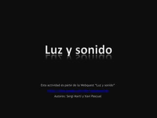 Esta actividad es parte de la Webquest “Luz y sonido”
https://sites.google.com/site/wqluzysonido
Autores: Sergi Martí y Xavi Pascual
 