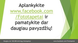 www.facebook.com/FototapetaiDaugiau nei 100.000 skirtingų fototapetų!
Aplankykite
www.facebook.com
/Fototapetai ir
pamatykite dar
daugiau pavyzdžių!
 