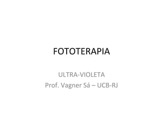 FOTOTERAPIA ULTRA-VIOLETA Prof. Vagner Sá – UCB-RJ 
