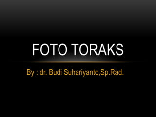 By : dr. Budi Suhariyanto,Sp.Rad.
FOTO TORAKS
 
