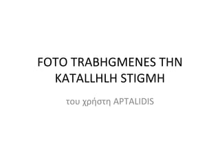 FOTO TRABHGMENES THN
  KATALLHLH STIGMH
   του χρήστη APTALIDIS
 