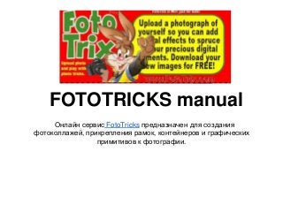 FOTOTRICKS manual
     Онлайн сервис FotoTricks предназначен для создания
фотоколлажей, прикрепления рамок, контейнеров и графических
                 примитивов к фотографии.
 