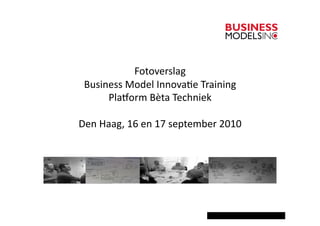 Fotoverslag	
  
 Business	
  Model	
  Innova3e	
  Training	
  
      Pla6orm	
  Bèta	
  Techniek	
  

Den	
  Haag,	
  16	
  en	
  17	
  september	
  2010	
  
 