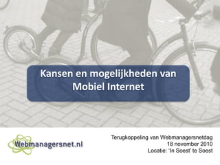 Kansen en mogelijkheden van
Mobiel Internet
Terugkoppeling van Webmanagersnetdag
18 november 2010
Locatie: ‘In Soest’ te Soest
 