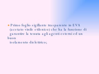 ●   Primo foglio sigillante trasparente in EVA  (acetato vinile etilenico) che ha la funzione di  garantire la tenuta agli agenti esterni ed un buon  isolamento dielettrico; 