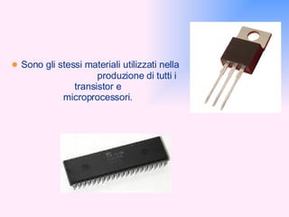 ●  Sono gli stessi materiali utilizzati nella  produzione di tutti i transistor e microprocessori. 
