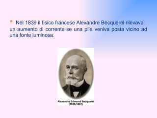 •   Nel 1839 il fisico francese Alexandre Becquerel rilevava  un aumento di corrente se una pila veniva posta vicino ad  una fonte luminosa . 