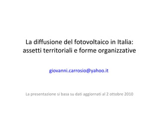 La diffusione del fotovoltaico in Italia:
assetti territoriali e forme organizzative
giovanni.carrosio@yahoo.it
La presentazione si basa su dati aggiornati al 2 ottobre 2010
 